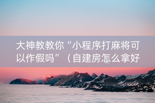大神教教你“小程序打麻将可以作假吗”（自建房怎么拿好牌)