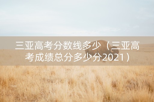 三亚高考分数线多少（三亚高考成绩总分多少分2021）