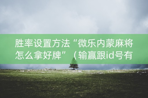 胜率设置方法“微乐内蒙麻将怎么拿好牌”（输赢跟id号有关系吗)