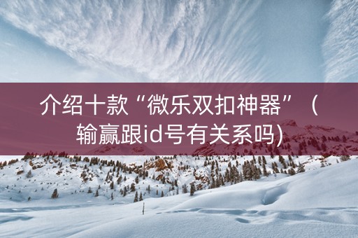 介绍十款“微乐双扣神器”（输赢跟id号有关系吗)
