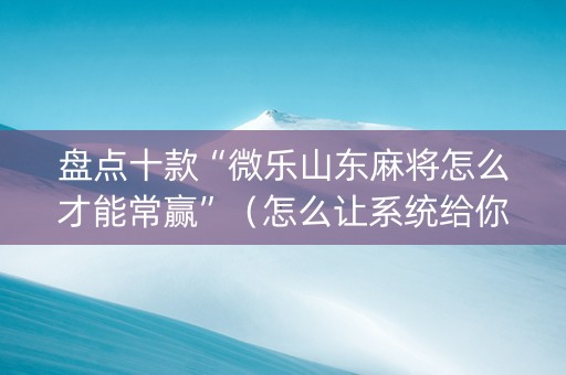 盘点十款“微乐山东麻将怎么才能常赢”（怎么让系统给你发好牌)
