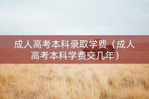 成人高考本科录取学费（成人高考本科学费交几年）