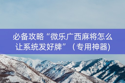 必备攻略“微乐广西麻将怎么让系统发好牌”（专用神器)