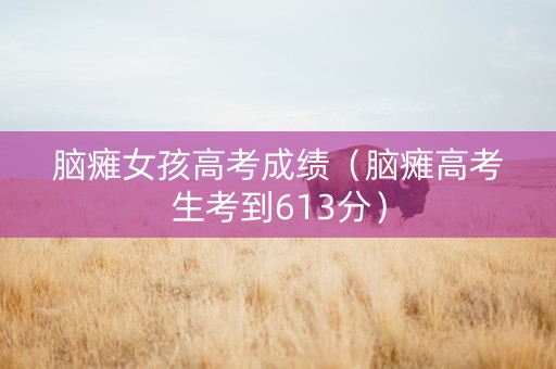 脑瘫女孩高考成绩（脑瘫高考生考到613分）