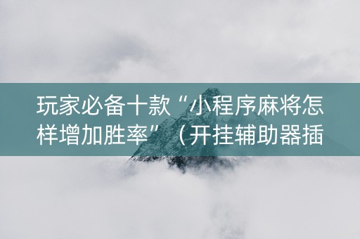 玩家必备十款“小程序麻将怎样增加胜率”（开挂辅助器插件)