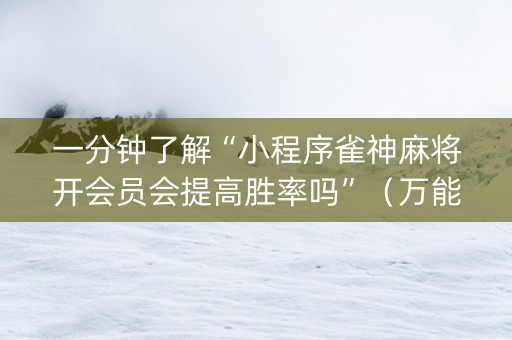 一分钟了解“小程序雀神麻将开会员会提高胜率吗”（万能开挂器)