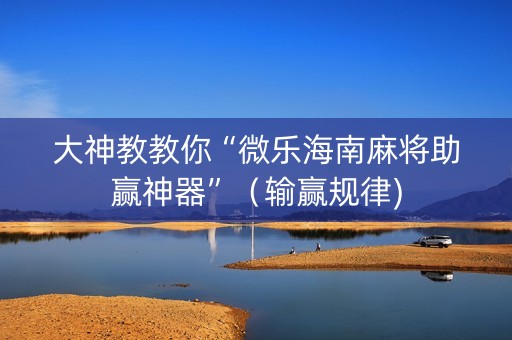 大神教教你“微乐海南麻将助赢神器”（输赢规律)