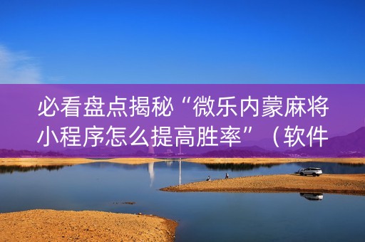 必看盘点揭秘“微乐内蒙麻将小程序怎么提高胜率”（软件出售)