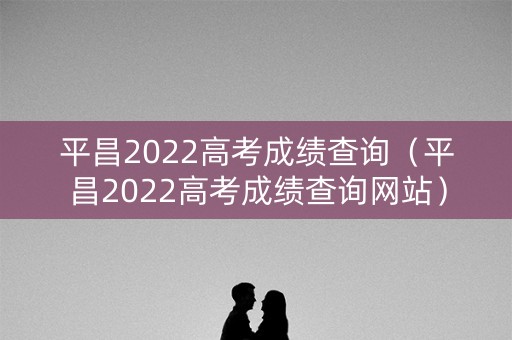平昌2022高考成绩查询（平昌2022高考成绩查询网站）