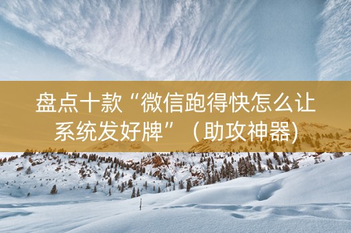 盘点十款“微信跑得快怎么让系统发好牌”（助攻神器)