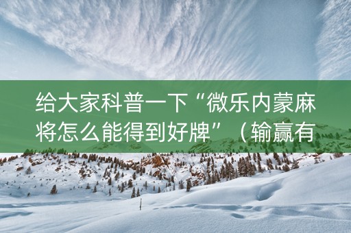 给大家科普一下“微乐内蒙麻将怎么能得到好牌”（输赢有什么规律)