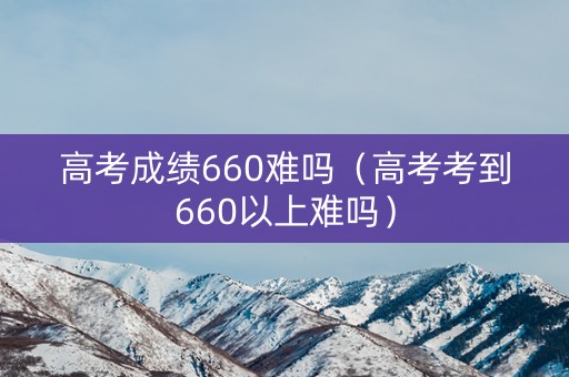 高考成绩660难吗（高考考到660以上难吗）