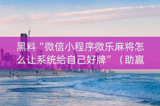 黑料“微信小程序微乐麻将怎么让系统给自己好牌”（助赢神器)