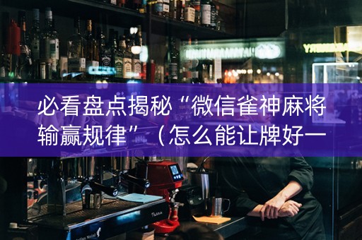 必看盘点揭秘“微信雀神麻将输赢规律”（怎么能让牌好一点)