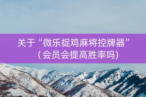 关于“微乐捉鸡麻将控牌器”（会员会提高胜率吗)