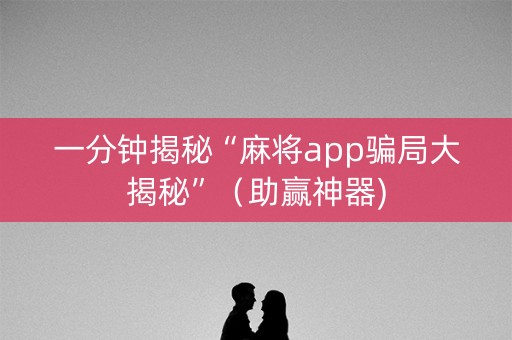 一分钟揭秘“麻将app骗局大揭秘”（助赢神器)