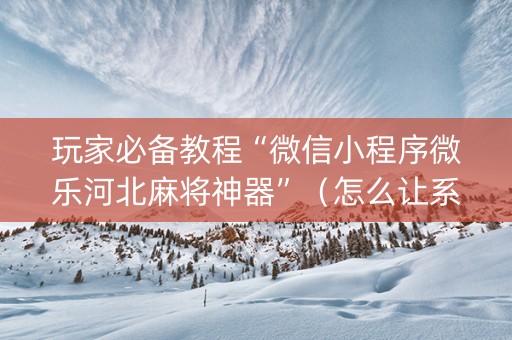 玩家必备教程“微信小程序微乐河北麻将神器”（怎么让系统给你发好牌)