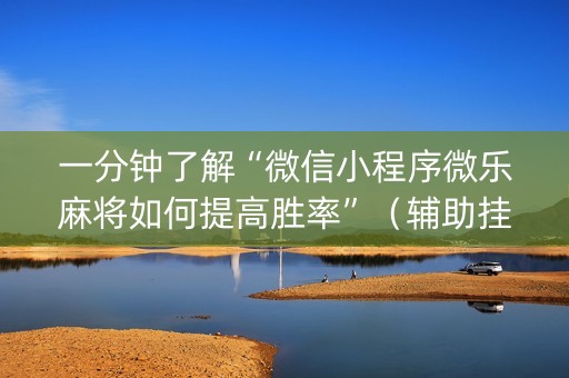 一分钟了解“微信小程序微乐麻将如何提高胜率”（辅助挂发牌规律)