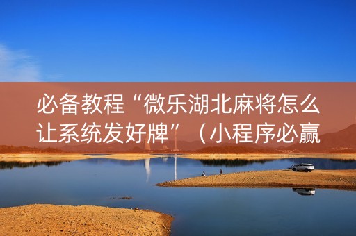 必备教程“微乐湖北麻将怎么让系统发好牌”（小程序必赢神器)