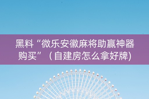 黑料“微乐安徽麻将助赢神器购买”（自建房怎么拿好牌)