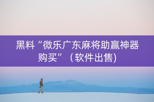 黑料“微乐广东麻将助赢神器购买”（软件出售)