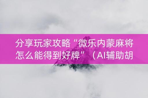 分享玩家攻略“微乐内蒙麻将怎么能得到好牌”（AI辅助胡牌规则)