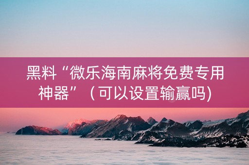 黑料“微乐海南麻将免费专用神器”（可以设置输赢吗)
