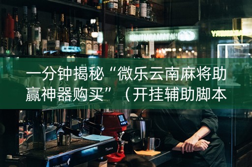 一分钟揭秘“微乐云南麻将助赢神器购买”（开挂辅助脚本)