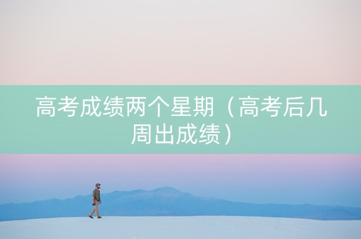 高考成绩两个星期（高考后几周出成绩）