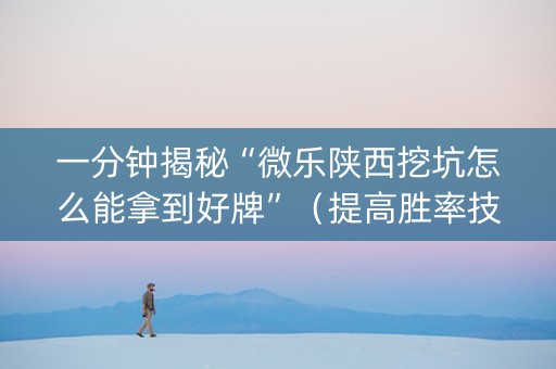 一分钟揭秘“微乐陕西挖坑怎么能拿到好牌”（提高胜率技巧)
