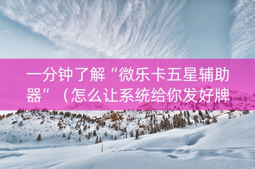 一分钟了解“微乐卡五星辅助器”（怎么让系统给你发好牌)