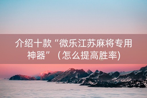 介绍十款“微乐江苏麻将专用神器”（怎么提高胜率)