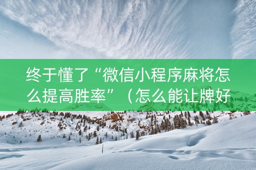 终于懂了“微信小程序麻将怎么提高胜率”（怎么能让牌好一点)