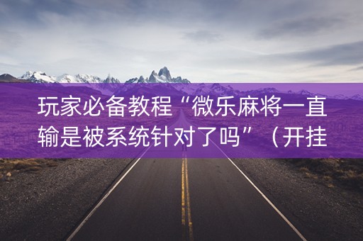 玩家必备教程“微乐麻将一直输是被系统针对了吗”（开挂辅助脚本)