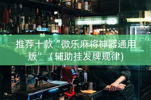 推荐十款“微乐麻将神器通用版”（辅助挂发牌规律)