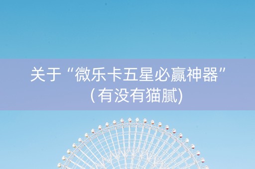 关于“微乐卡五星必赢神器”（有没有猫腻)