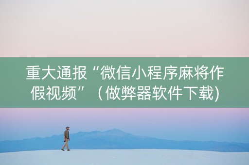 重大通报“微信小程序麻将作假视频”（做弊器软件下载)