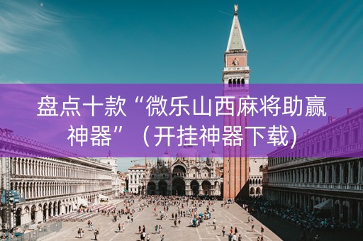 盘点十款“微乐山西麻将助赢神器”（开挂神器下载)