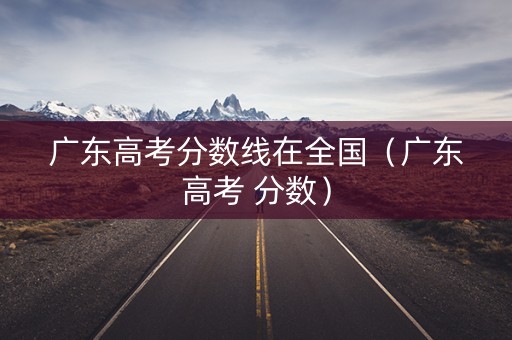 广东高考分数线在全国（广东高考 分数）
