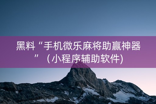 黑料“手机微乐麻将助赢神器”（小程序辅助软件)
