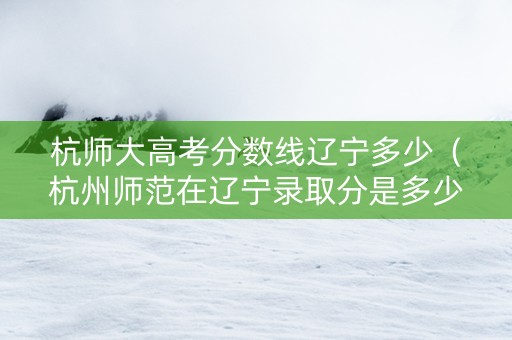 杭师大高考分数线辽宁多少（杭州师范在辽宁录取分是多少）
