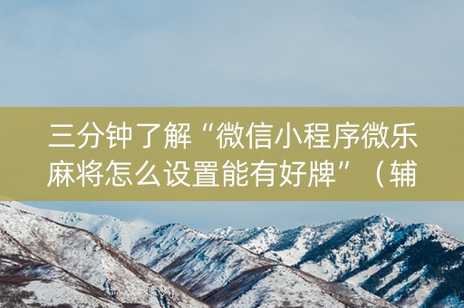 三分钟了解“微信小程序微乐麻将怎么设置能有好牌”（辅助器通用版)