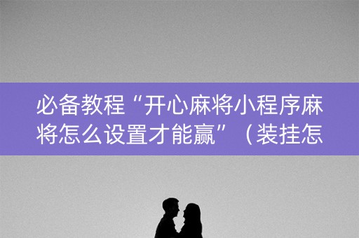 必备教程“开心麻将小程序麻将怎么设置才能赢”（装挂怎么安装)