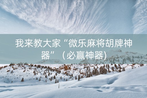 我来教大家“微乐麻将胡牌神器”（必赢神器)