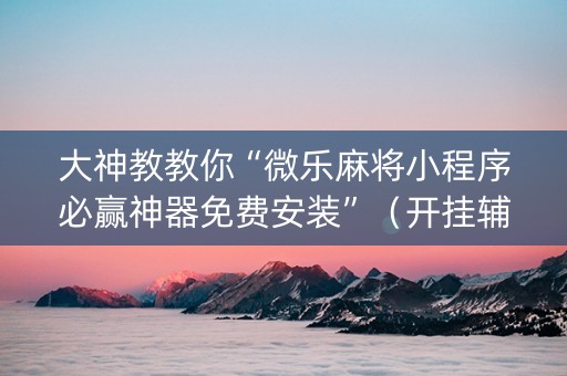 大神教教你“微乐麻将小程序必赢神器免费安装”（开挂辅助器脚本)
