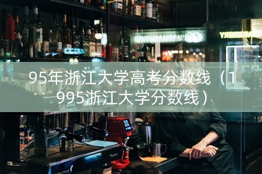 95年浙江大学高考分数线（1995浙江大学分数线）