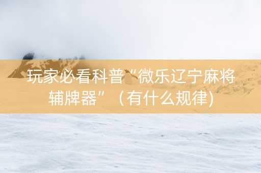 玩家必看科普“微乐辽宁麻将辅牌器”（有什么规律)