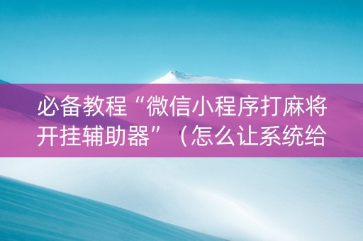 必备教程“微信小程序打麻将开挂辅助器”（怎么让系统给你发好牌)
