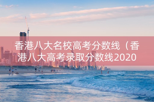 香港八大名校高考分数线（香港八大高考录取分数线2020）