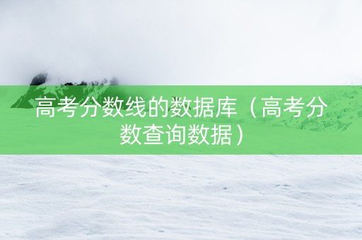 高考分数线的数据库（高考分数查询数据）